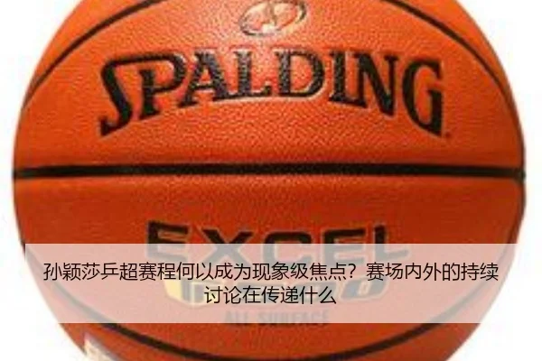 孙颖莎乒超赛程何以成为现象级焦点？赛场内外的持续讨论在传递什么